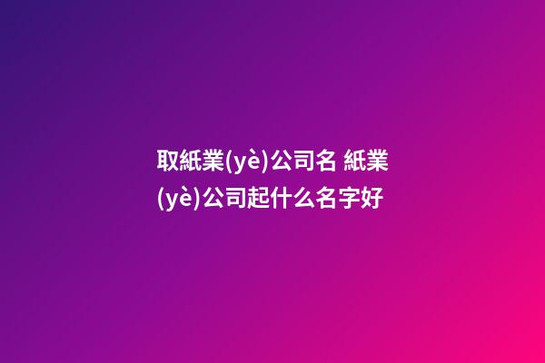 取紙業(yè)公司名 紙業(yè)公司起什么名字好-第1張-公司起名-玄機派
